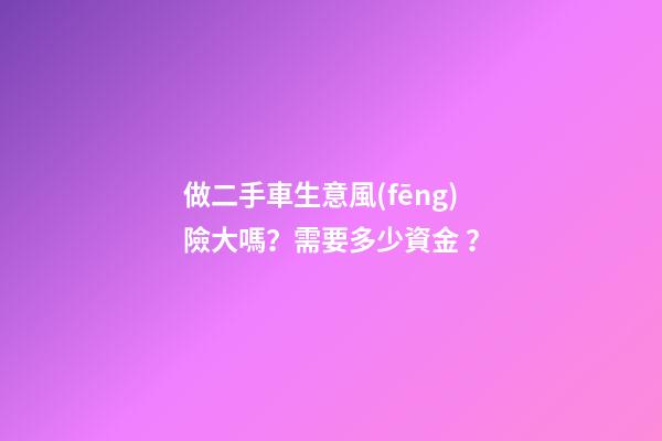 做二手車生意風(fēng)險大嗎？需要多少資金？